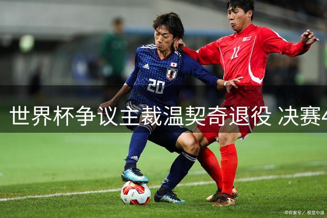 世界杯争议主裁温契奇退役 决赛46次鸣哨创纪录 梅西投诉遭无视