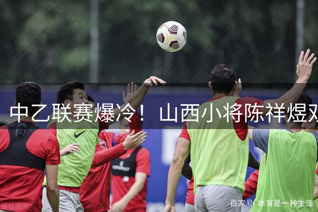 中乙联赛爆冷！山西小将陈祥煜双响炮击溃大连英博B队