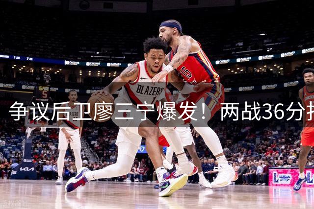 争议后卫廖三宁爆发！两战36分扛起男篮进攻大旗