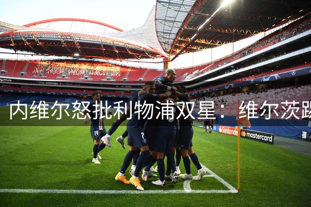 内维尔怒批利物浦双星：维尔茨踢得太过"斯文