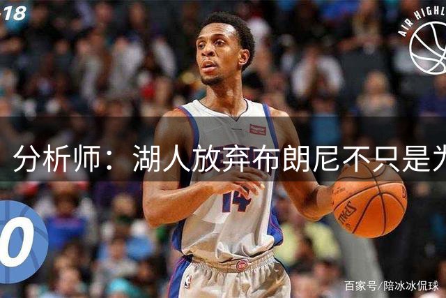 分析师：湖人放弃布朗尼不只是为了放人 背后藏着一手交易好牌