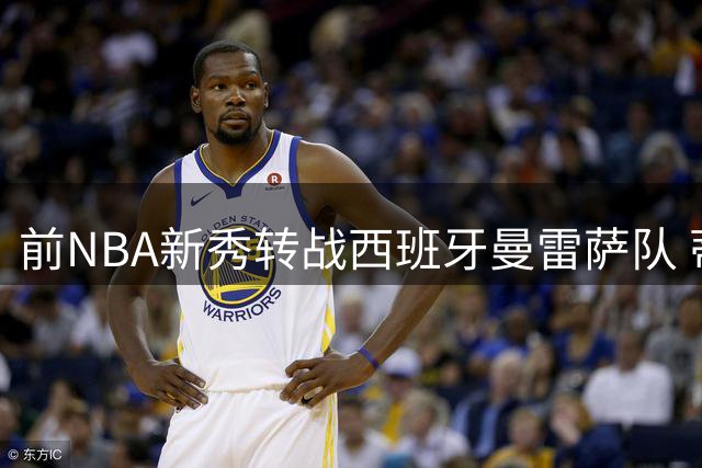 前NBA新秀转战西班牙曼雷萨队 蒂米-艾伦挑战西甲新征程