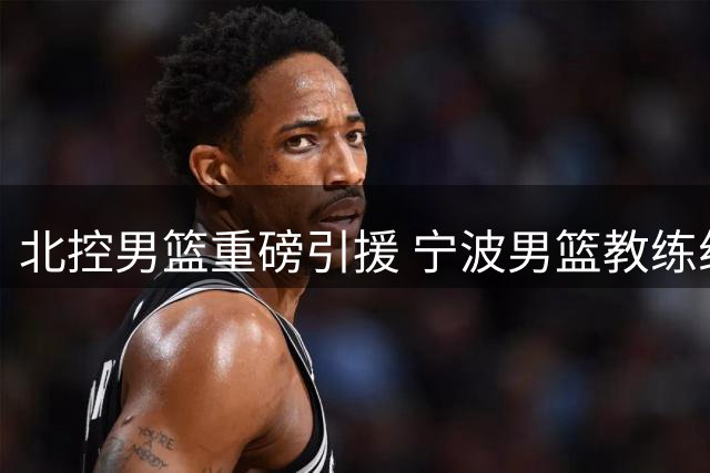 北控男篮重磅引援 宁波男篮教练组全员加盟