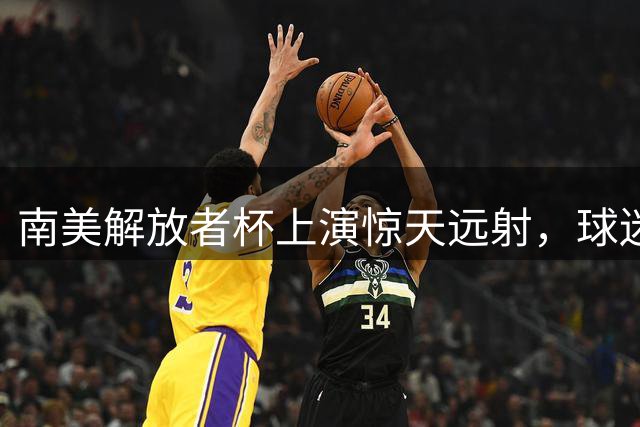 南美解放者杯上演惊天远射，球迷热议进球评分
