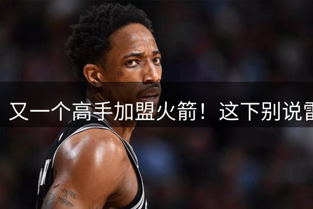 又一个高手加盟火箭！这下别说雷霆，连马刺也要担心了