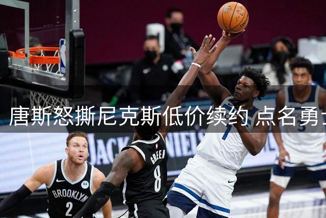唐斯怒撕尼克斯低价续约 点名勇士湖人骑士三队争抢