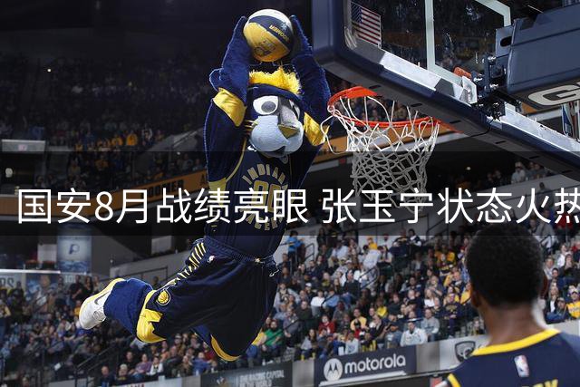 国安8月战绩亮眼 张玉宁状态火热引期待