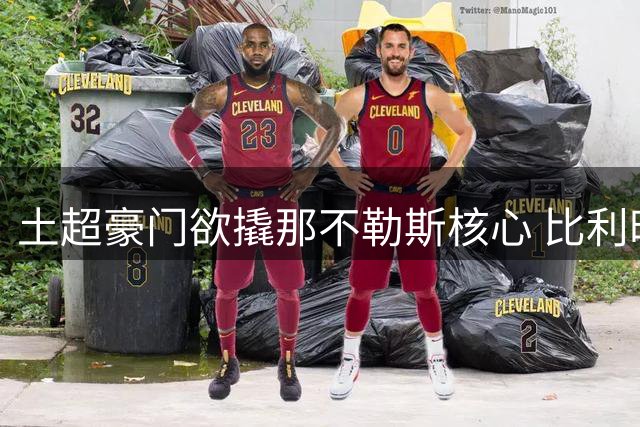 土超豪门欲撬那不勒斯核心 比利时中场与主帅矛盾公开化