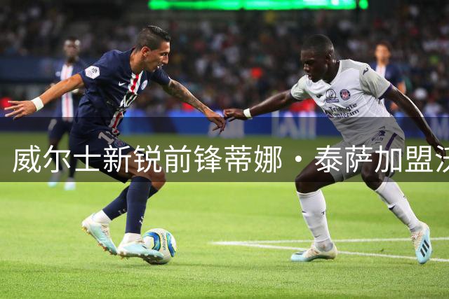 威尔士新锐前锋蒂娜·泰萨加盟沃特福德 上赛季19战轰8球惊艳英女冠