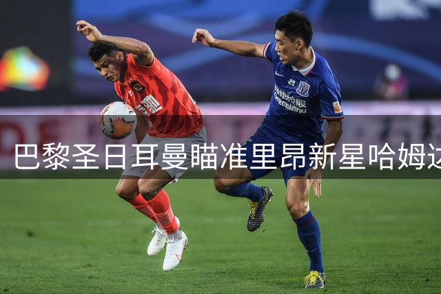 巴黎圣日耳曼瞄准里昂新星哈姆达尼补强锋线