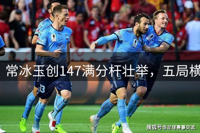 常冰玉创147满分杆壮举，五局横扫晋级深圳公开赛正赛