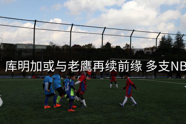 库明加或与老鹰再续前缘 多支NBA劲旅展开争夺战