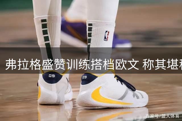 弗拉格盛赞训练搭档欧文 称其堪称历史顶级球员
