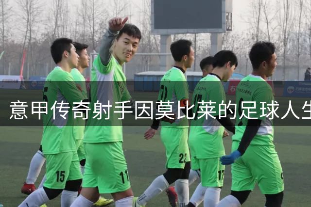 意甲传奇射手因莫比莱的足球人生轨迹