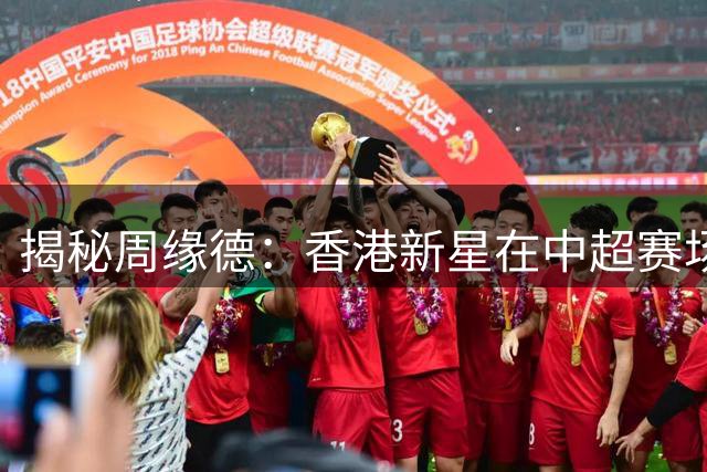 揭秘周缘德：香港新星在中超赛场上的崛起之路
