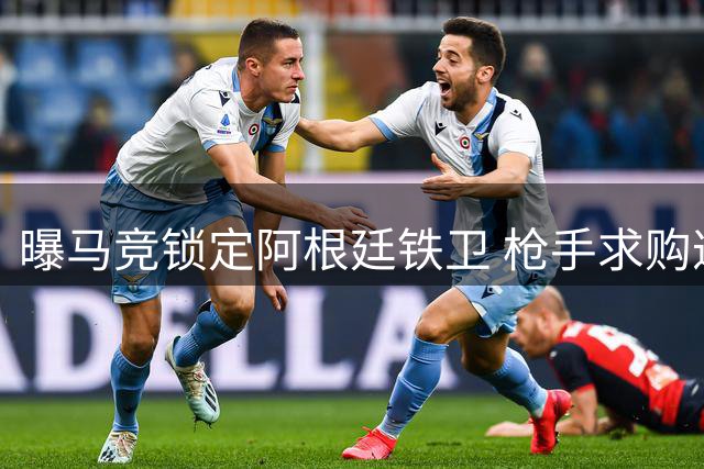 曝马竞锁定阿根廷铁卫 枪手求购遭热刺冷眼相待