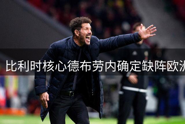 比利时核心德布劳内确定缺阵欧洲杯首轮 带伤复出需戴防护面具