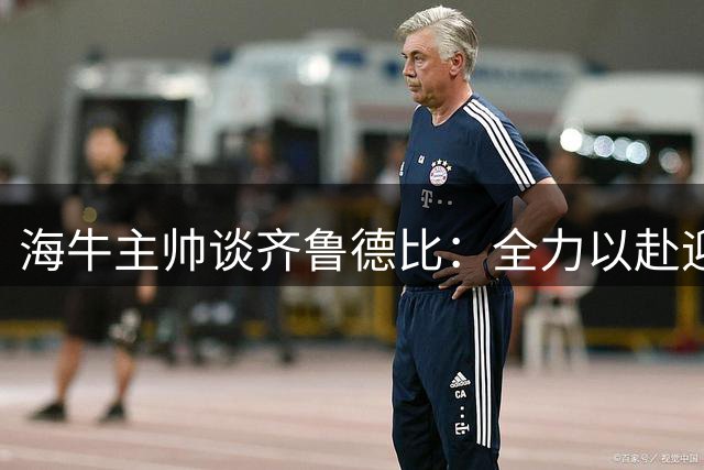 海牛主帅谈齐鲁德比：全力以赴迎战强敌挑战