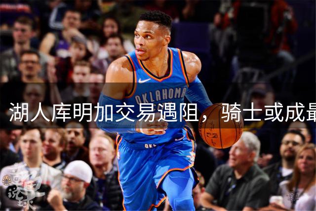 湖人库明加交易遇阻，骑士或成最大赢家