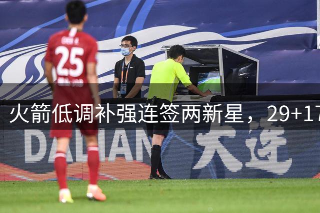 火箭低调补强连签两新星，29+17黑塔或成内线奇兵