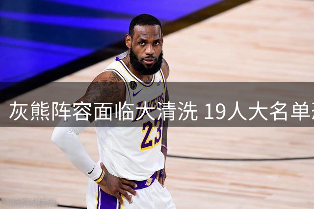 灰熊阵容面临大清洗 19人大名单恐难容下拉塞尔