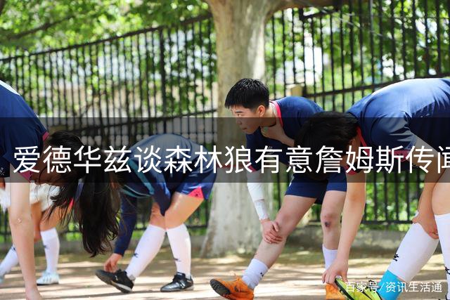爱德华兹谈森林狼有意詹姆斯传闻：他心仪的3队，我们并不在其中