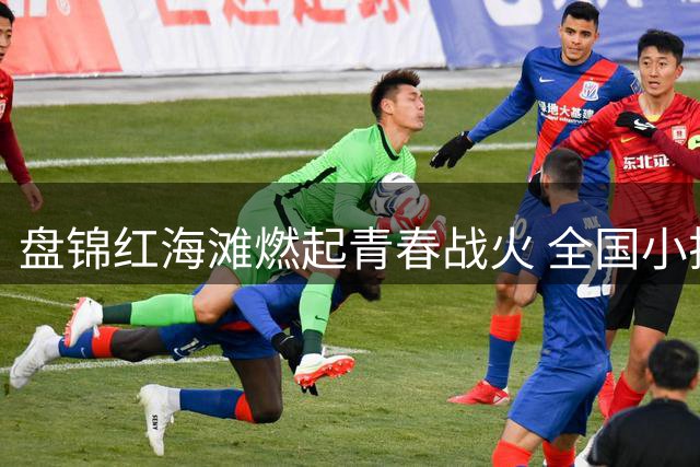 盘锦红海滩燃起青春战火 全国小排球精英角逐2026锦标赛