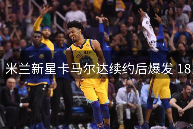 米兰新星卡马尔达续约后爆发 18岁天才开启职业生涯关键赛季