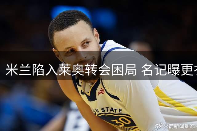 米兰陷入莱奥转会困局 名记曝更衣室矛盾升级