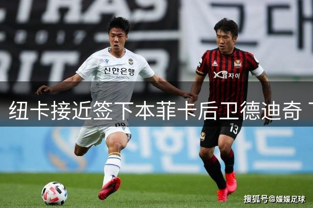 纽卡接近签下本菲卡后卫德迪奇 下一步将补强中场