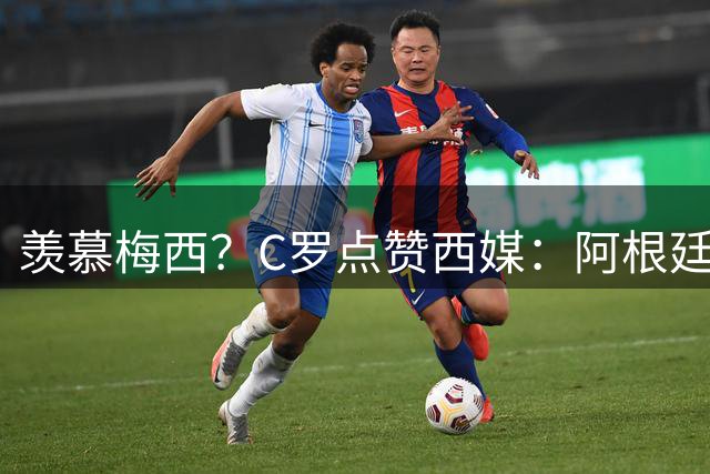 羡慕梅西？C罗点赞西媒：阿根廷早该被淘汰 FIFA想把世界杯给梅西
