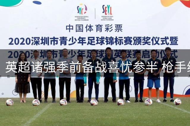 英超诸强季前备战喜忧参半 枪手维拉状态堪忧