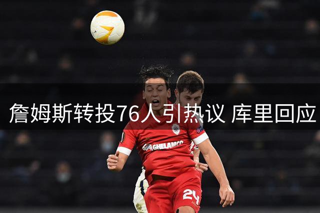 詹姆斯转投76人引热议 库里回应：静观其变才是上策