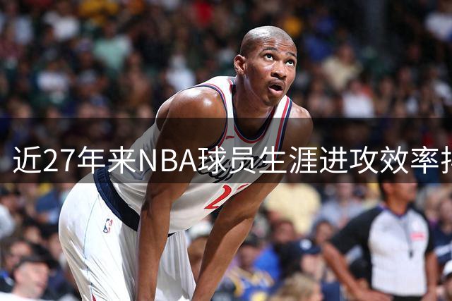 近27年来NBA球员生涯进攻效率排名出炉