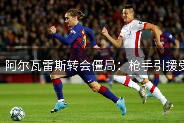 阿尔瓦雷斯转会僵局：枪手引援受阻 马竞坚持留人