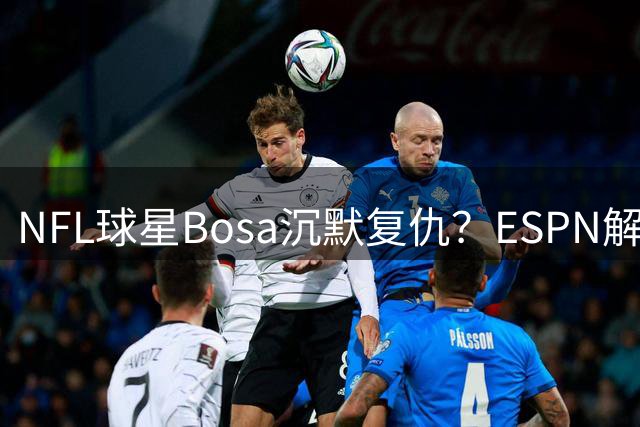 NFL球星Bosa沉默复仇？ESPN解雇评论员引爆政治恩怨余波